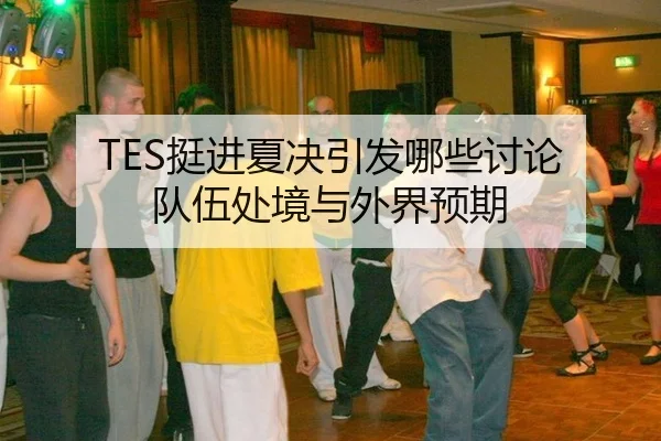 TES挺进夏决引发哪些讨论 队伍处境与外界预期